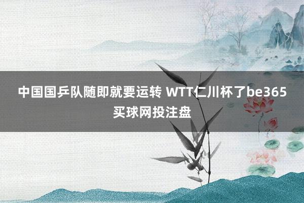 中国国乒队随即就要运转 WTT仁川杯了be365买球网投注盘