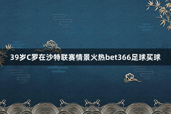 39岁C罗在沙特联赛情景火热bet366足球买球