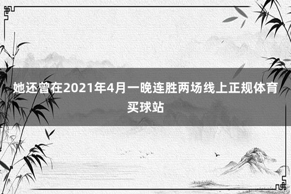 她还曾在2021年4月一晚连胜两场线上正规体育买球站