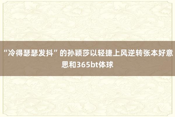 “冷得瑟瑟发抖”的孙颖莎以轻捷上风逆转张本好意思和365bt体球