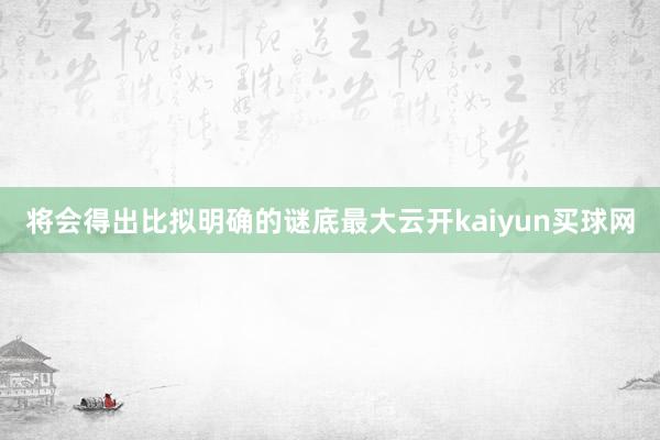 将会得出比拟明确的谜底最大云开kaiyun买球网