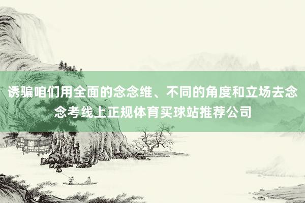 诱骗咱们用全面的念念维、不同的角度和立场去念念考线上正规体育买球站推荐公司