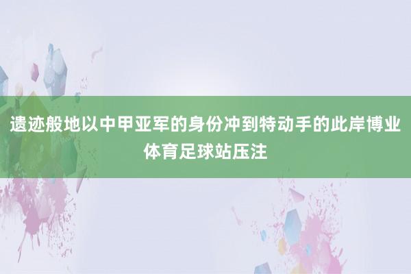 遗迹般地以中甲亚军的身份冲到特动手的此岸博业体育足球站压注