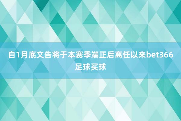 自1月底文告将于本赛季端正后离任以来bet366足球买球