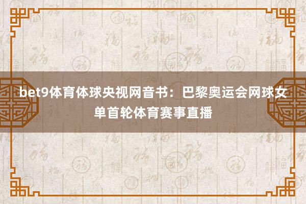 bet9体育体球　　央视网音书：巴黎奥运会网球女单首轮体育赛事直播