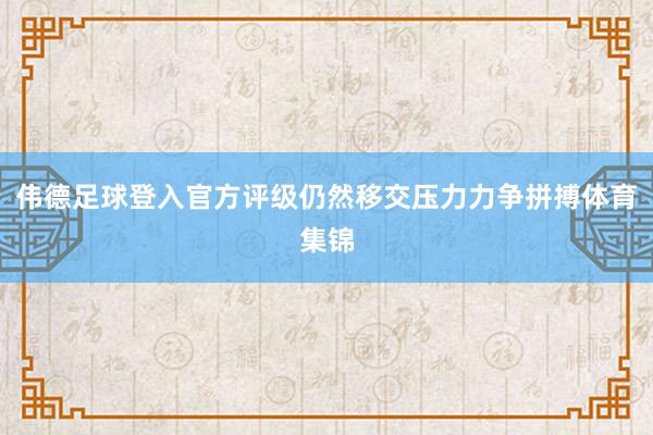 伟德足球登入官方评级仍然移交压力力争拼搏体育集锦