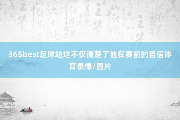 365best足球站这不仅清楚了他在赛前的自信体育录像/图片