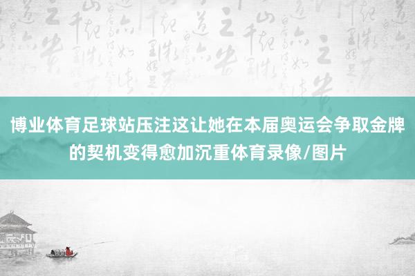 博业体育足球站压注这让她在本届奥运会争取金牌的契机变得愈加沉重体育录像/图片