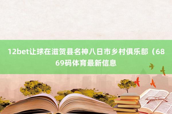 12bet让球在滋贺县名神八日市乡村俱乐部（6869码体育最新信息