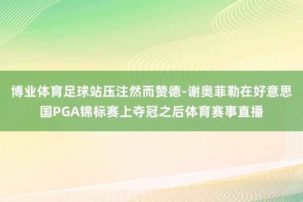 博业体育足球站压注然而赞德-谢奥菲勒在好意思国PGA锦标赛上夺冠之后体育赛事直播