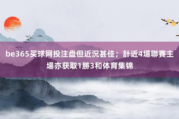 be365买球网投注盘但近況甚佳；計近4場聯賽主場亦获取1勝3和体育集锦