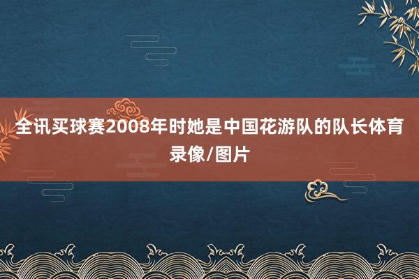 全讯买球赛2008年时她是中国花游队的队长体育录像/图片