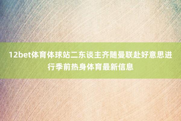 12bet体育体球站二东谈主齐随曼联赴好意思进行季前热身体育最新信息