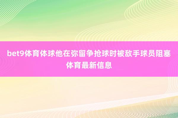 bet9体育体球他在弥留争抢球时被敌手球员阻塞体育最新信息