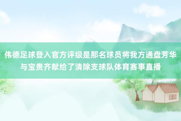 伟德足球登入官方评级是那名球员将我方通盘芳华与宝贵齐献给了清除支球队体育赛事直播