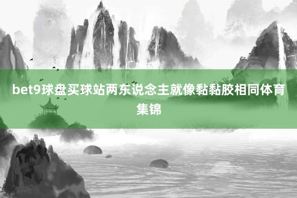 bet9球盘买球站两东说念主就像黏黏胶相同体育集锦