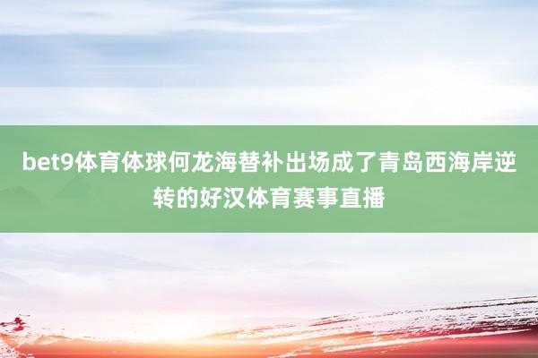 bet9体育体球何龙海替补出场成了青岛西海岸逆转的好汉体育赛事直播