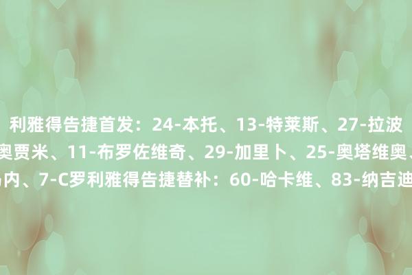 利雅得告捷首发：24-本托、13-特莱斯、27-拉波尔特、2-哈纳姆、78-奥贾米、11-布罗佐维奇、29-加里卜、25-奥塔维奥、94-塔利斯卡、10-马内、7-C罗利雅得告捷替补：60-哈卡维、83-纳吉迪、8-苏莱西姆、12-纳瓦夫、6-穆赫塔尔、4-法蒂尔、16-马兰、36-纳贾尔、17-哈巴利【赛前信息】    体育赛事直播