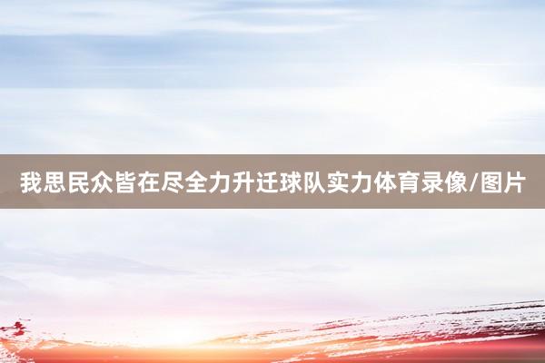 我思民众皆在尽全力升迁球队实力体育录像/图片