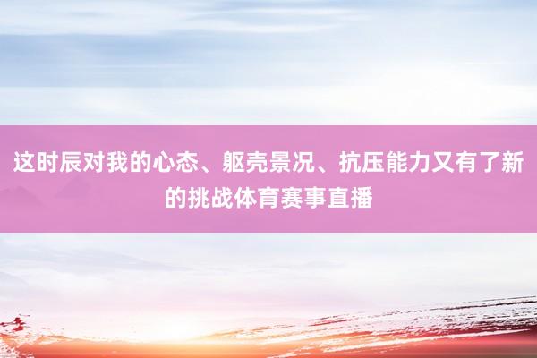 这时辰对我的心态、躯壳景况、抗压能力又有了新的挑战体育赛事直播