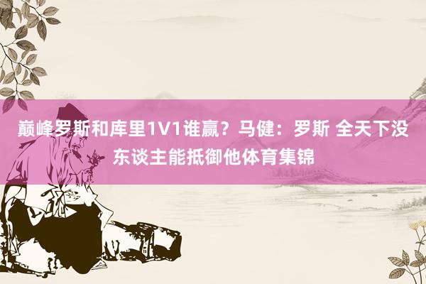 巅峰罗斯和库里1V1谁赢？马健：罗斯 全天下没东谈主能抵御他体育集锦