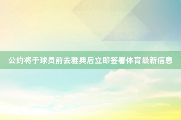 公约将于球员前去雅典后立即签署体育最新信息