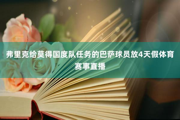 弗里克给莫得国度队任务的巴萨球员放4天假体育赛事直播