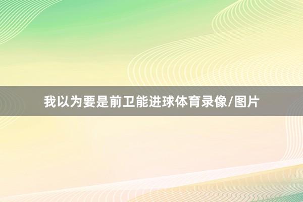 我以为要是前卫能进球体育录像/图片