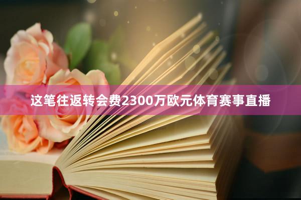 这笔往返转会费2300万欧元体育赛事直播