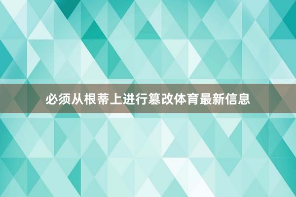 必须从根蒂上进行篡改体育最新信息