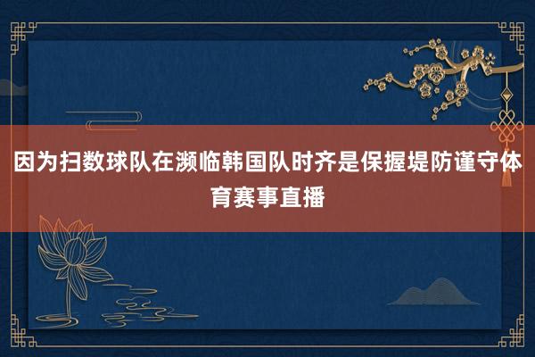 因为扫数球队在濒临韩国队时齐是保握堤防谨守体育赛事直播