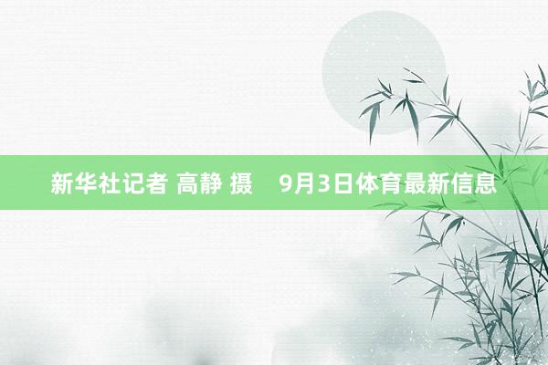 新华社记者 高静 摄    9月3日体育最新信息