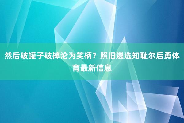 然后破罐子破摔沦为笑柄？照旧遴选知耻尔后勇体育最新信息