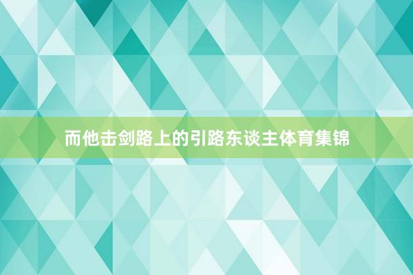 而他击剑路上的引路东谈主体育集锦