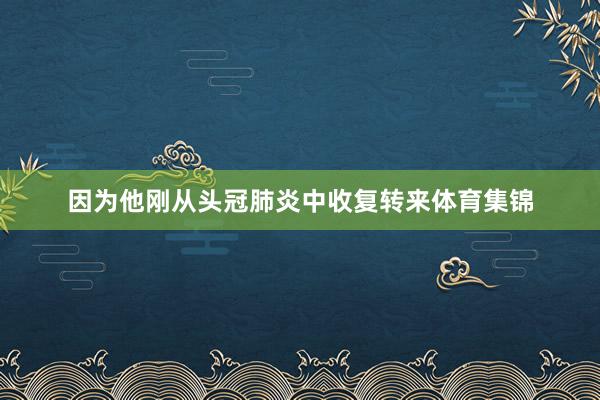 因为他刚从头冠肺炎中收复转来体育集锦