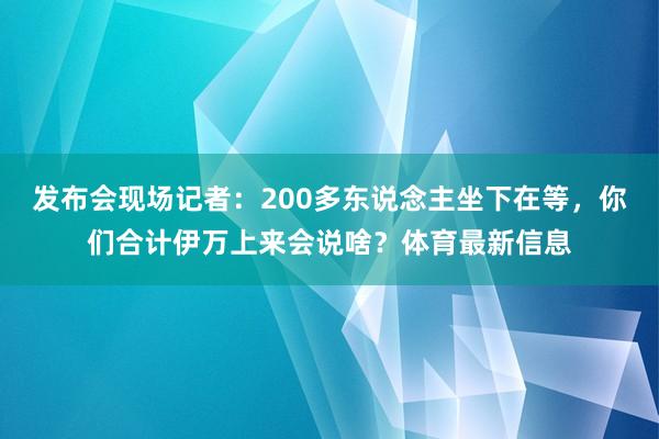 发布会现场记者：200多东说念主坐下在等，你们合计伊万上来会说啥？体育最新信息