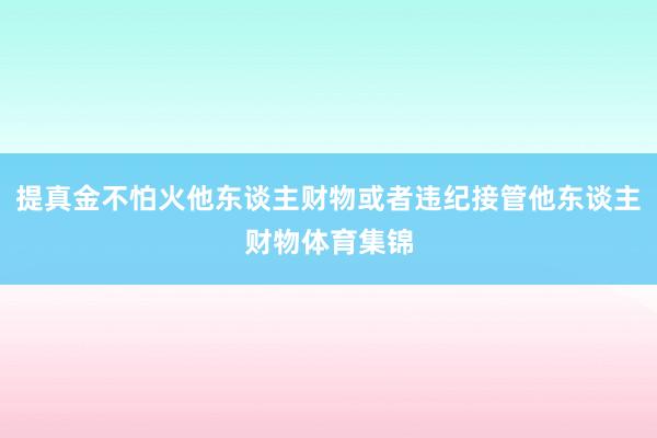 提真金不怕火他东谈主财物或者违纪接管他东谈主财物体育集锦