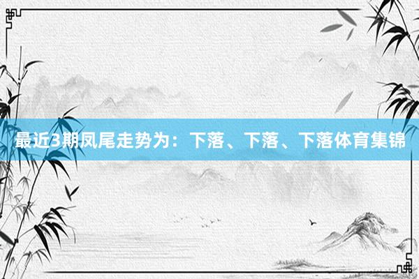 最近3期凤尾走势为：下落、下落、下落体育集锦