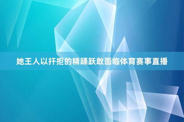 她王人以扞拒的精踊跃敢面临体育赛事直播