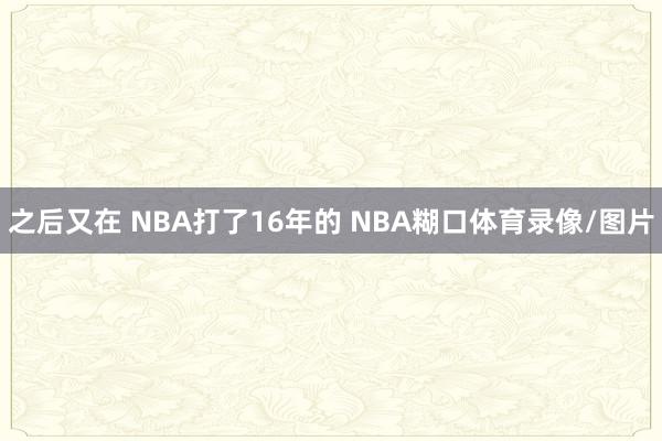 之后又在 NBA打了16年的 NBA糊口体育录像/图片