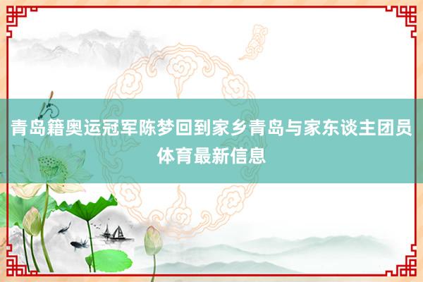 青岛籍奥运冠军陈梦回到家乡青岛与家东谈主团员体育最新信息