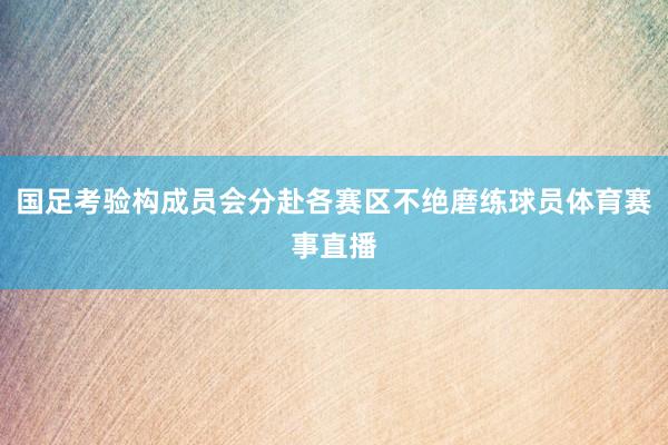 国足考验构成员会分赴各赛区不绝磨练球员体育赛事直播