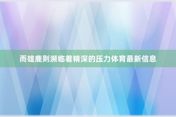 而雄鹿则濒临着精深的压力体育最新信息