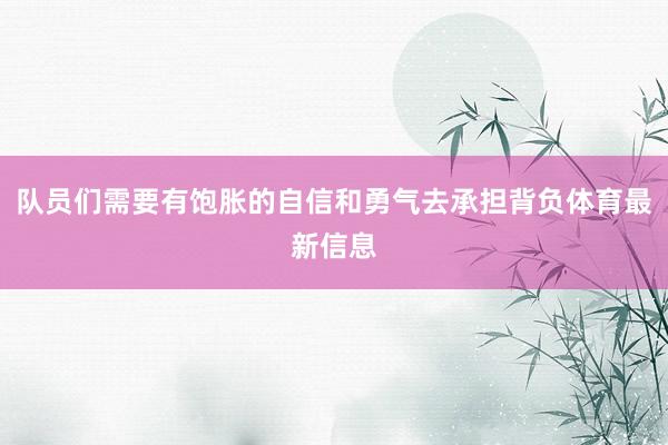 队员们需要有饱胀的自信和勇气去承担背负体育最新信息