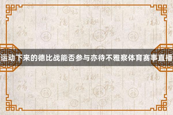 运动下来的德比战能否参与亦待不雅察体育赛事直播