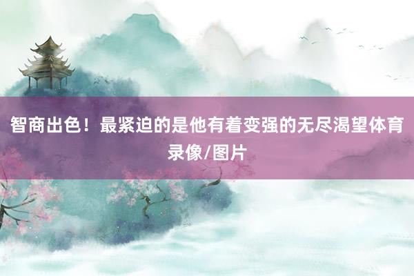 智商出色！最紧迫的是他有着变强的无尽渴望体育录像/图片