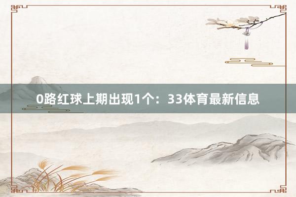 0路红球上期出现1个：33体育最新信息