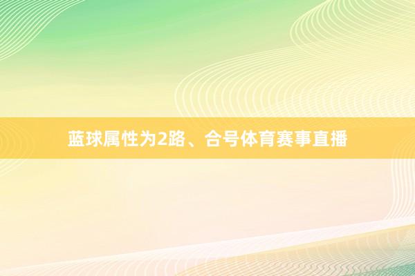 蓝球属性为2路、合号体育赛事直播