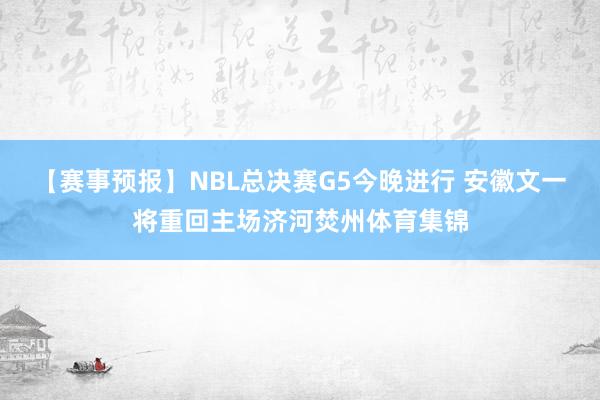 【赛事预报】NBL总决赛G5今晚进行 安徽文一将重回主场济河焚州体育集锦