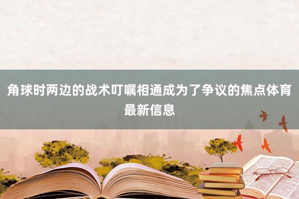 角球时两边的战术叮嘱相通成为了争议的焦点体育最新信息